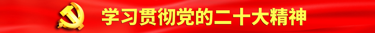 免费日屄屄屄视频网络认真学习贯彻落实党的二十大会议精神